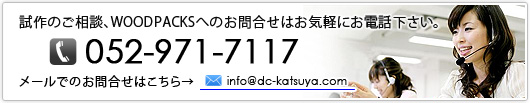 【試作のご相談、WOODPACKSへのお問合せはお気軽にお電話下さい。】お問合せ電話番号：052-971-7117／メールでのお問合せはこちらinfo@dc-katsuya.com