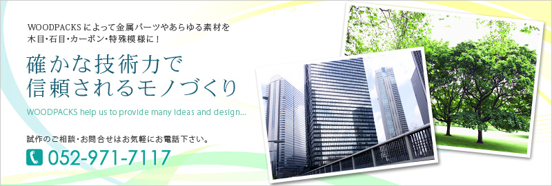 WOODPACKSによって金属パーツやあらゆる素材を木目･石目･カーボン･特殊模様に！【確かな技術力で信頼されるモノづくり】WOODPACKS help us to provide many ideas and design...＜試作のご相談・お問合せはお気軽にお電話下さい。＞お問合せ電話番号：052-971-7117